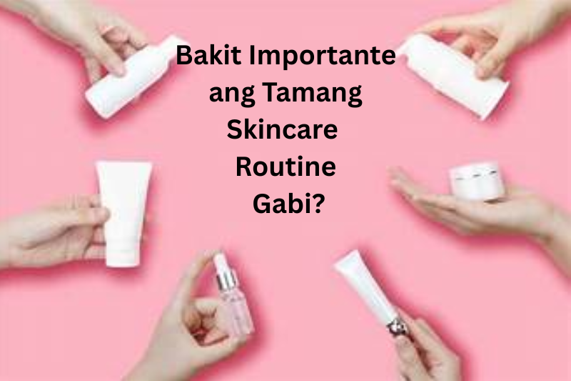 Bakit Importante ang Tamang Skincare Routine Gabi